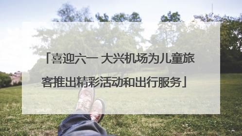 喜迎六一 大兴机场为儿童旅客推出精彩活动和出行服务