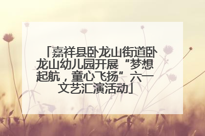嘉祥县卧龙山街道卧龙山幼儿园开展“梦想起航，童心飞扬”六一文艺汇演活动