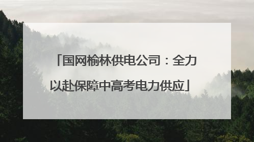 国网榆林供电公司：全力以赴保障中高考电力供应