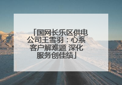 国网长乐区供电公司王雪羽：心系客户解难题 深化服务创佳绩