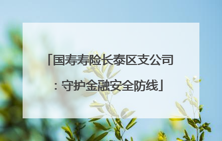 国寿寿险长泰区支公司：守护金融安全防线