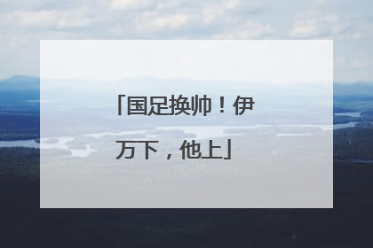国足换帅！伊万下，他上