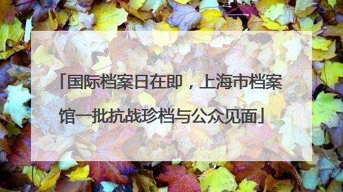 国际档案日在即，上海市档案馆一批抗战珍档与公众见面