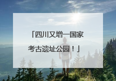 四川又增一国家考古遗址公园！