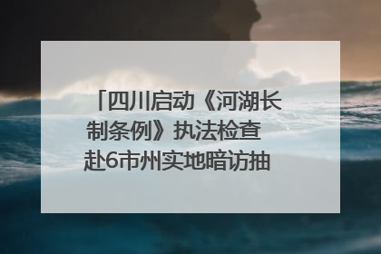 四川启动《河湖长制条例》执法检查 赴6市州实地暗访抽查｜四川人大之声