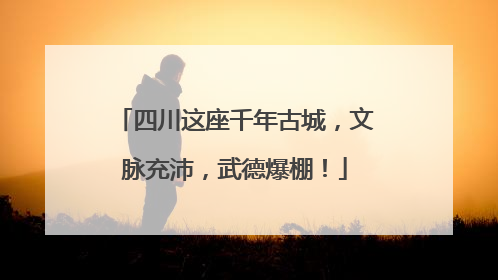 四川这座千年古城，文脉充沛，武德爆棚！