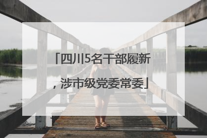 四川5名干部履新，涉市级党委常委