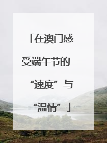 在澳门感受端午节的“速度”与“温情”