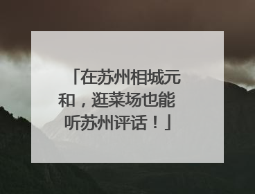 在苏州相城元和，逛菜场也能听苏州评话！