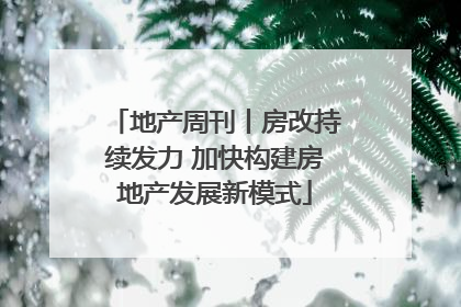 地产周刊丨房改持续发力 加快构建房地产发展新模式