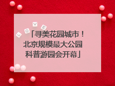 寻美花园城市！北京规模最大公园科普游园会开幕