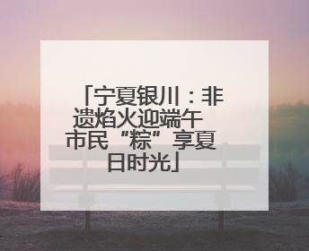 宁夏银川：非遗焰火迎端午 市民“粽”享夏日时光