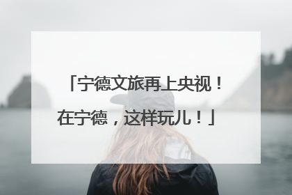 宁德文旅再上央视！在宁德，这样玩儿！