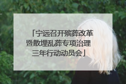 宁远召开殡葬改革暨散埋乱葬专项治理三年行动动员会