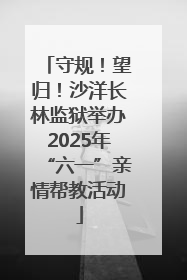 守规！望归！沙洋长林监狱举办2025年“六一”亲情帮教活动