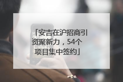 安吉在沪招商引资聚新力，54个项目集中签约