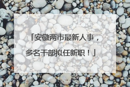 安徽两市最新人事，多名干部拟任新职！