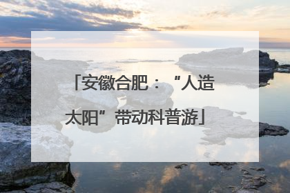 安徽合肥：“人造太阳”带动科普游