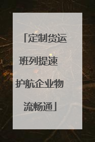 定制货运班列提速 护航企业物流畅通