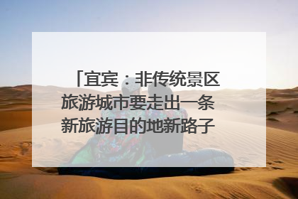 宜宾：非传统景区旅游城市要走出一条新旅游目的地新路子｜话锦绣·说安逸