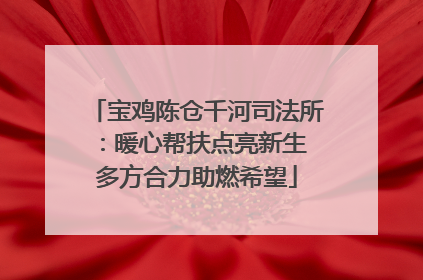 宝鸡陈仓千河司法所：暖心帮扶点亮新生 多方合力助燃希望