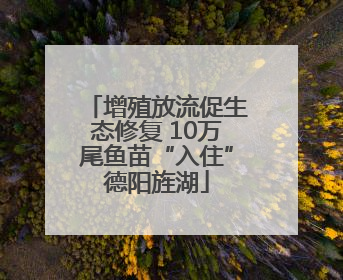 增殖放流促生态修复 10万尾鱼苗“入住”德阳旌湖