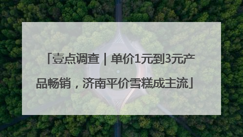 壹点调查｜单价1元到3元产品畅销，济南平价雪糕成主流