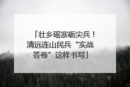 壮乡瑶寨砺尖兵！清远连山民兵“实战答卷”这样书写