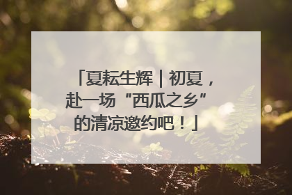 夏耘生辉｜初夏，赴一场“西瓜之乡”的清凉邀约吧！