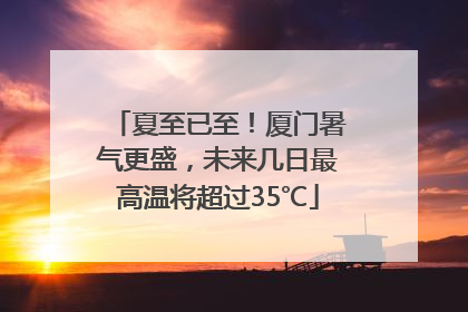 夏至已至！厦门暑气更盛，未来几日最高温将超过35℃