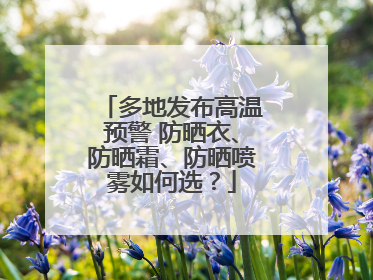 多地发布高温预警 防晒衣、防晒霜、防晒喷雾如何选？