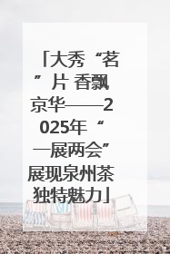 大秀“茗”片 香飘京华——2025年“一展两会”展现泉州茶独特魅力