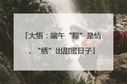 大悟：端午“粽”是情，“绣”出甜蜜日子