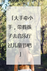 大手牵小手，带着孩子去音乐厅过儿童节吧
