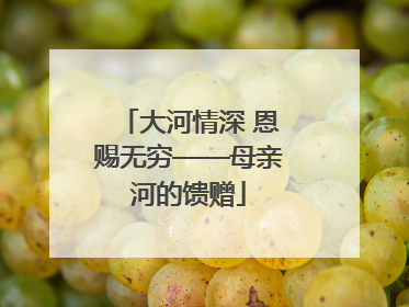 大河情深 恩赐无穷——母亲河的馈赠