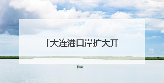 大连港口岸扩大开放，正式获批！