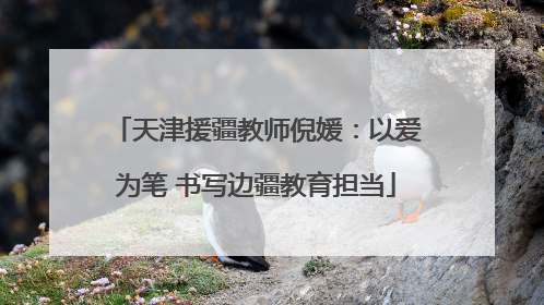 天津援疆教师倪媛：以爱为笔 书写边疆教育担当