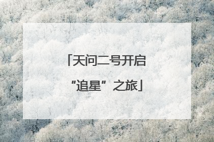 天问二号开启“追星”之旅