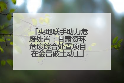 央地联手助力危废处置：甘肃资环危废综合处置项目在金昌破土动工