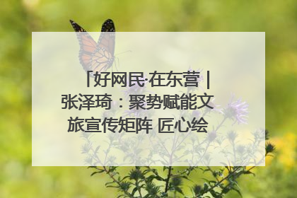 好网民·在东营｜张泽琦：聚势赋能文旅宣传矩阵 匠心绘就东营诗与远方