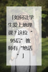 如何让学生爱上地理课？这位“95后”教师有“绝活”
