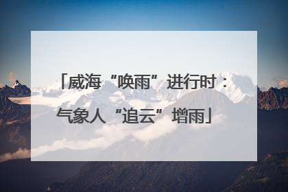 威海“唤雨”进行时：气象人“追云”增雨