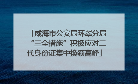 威海市公安局环翠分局“三全措施”积极应对二代身份证集中换领高峰