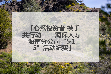 心系投资者 携手共行动——海保人寿海南分公司“5·15”活动纪实