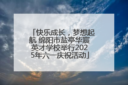 快乐成长，梦想起航 绵阳市盐亭华宸英才学校举行2025年六一庆祝活动
