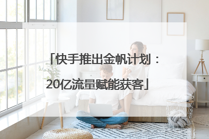 快手推出金帆计划：20亿流量赋能获客