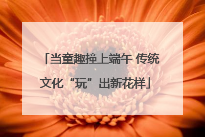 当童趣撞上端午 传统文化“玩”出新花样