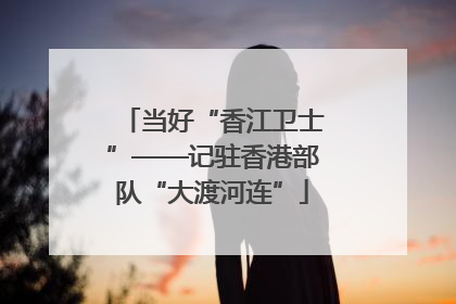 当好“香江卫士”——记驻香港部队“大渡河连”