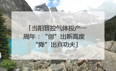 当阳晋控气体投产一周年：“创”出新高度 “降”出真功夫