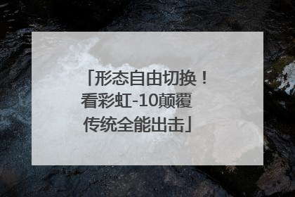 形态自由切换！看彩虹-10颠覆传统全能出击